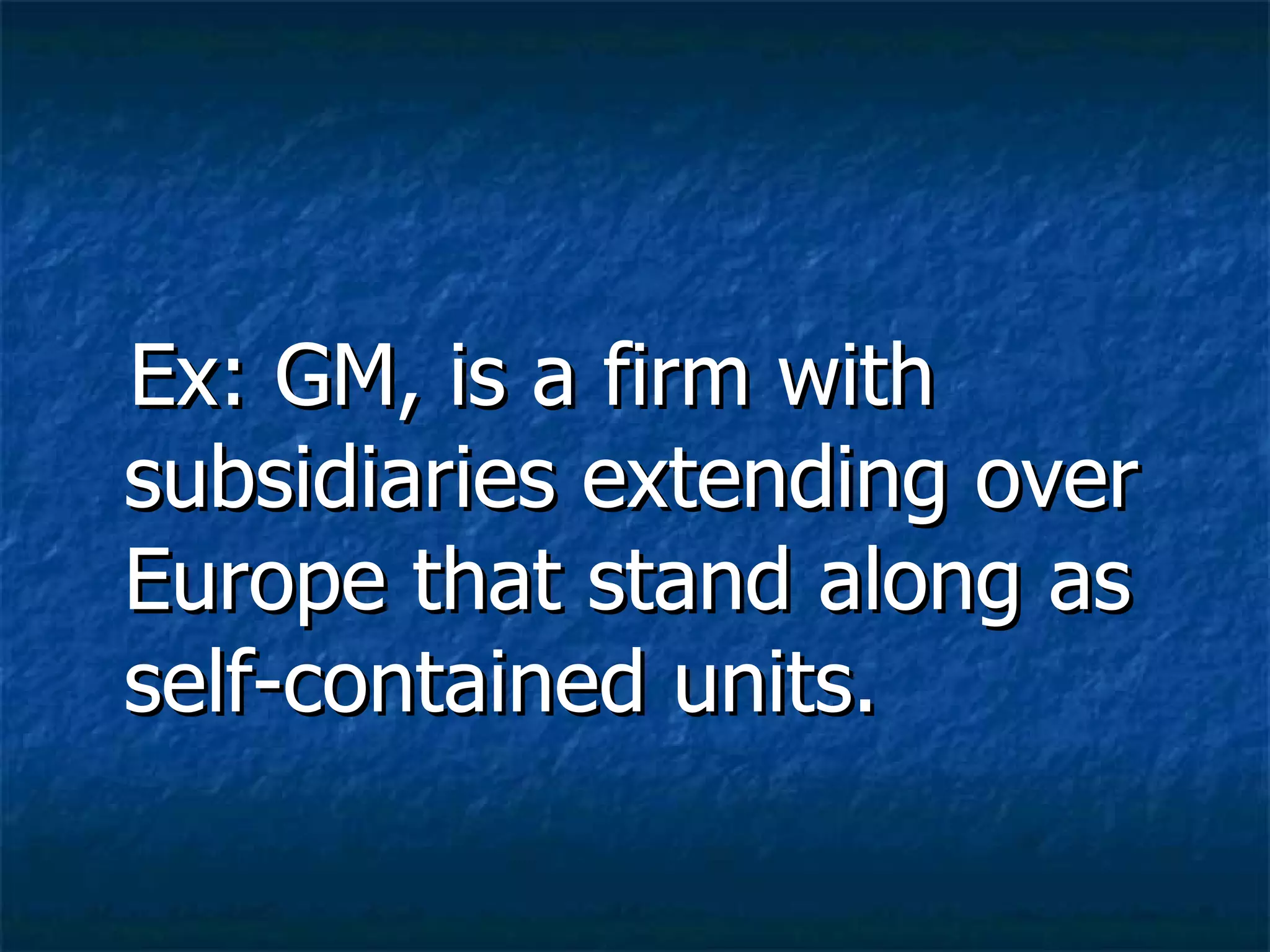 Ex: GM, is a firm with subsidiaries extending over Europe that stand along as self-contained units. 