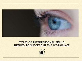 TYPES OF INTERPERSONAL SKILLS
NEEDED TO SUCCEED IN THE WORKPLACE
 