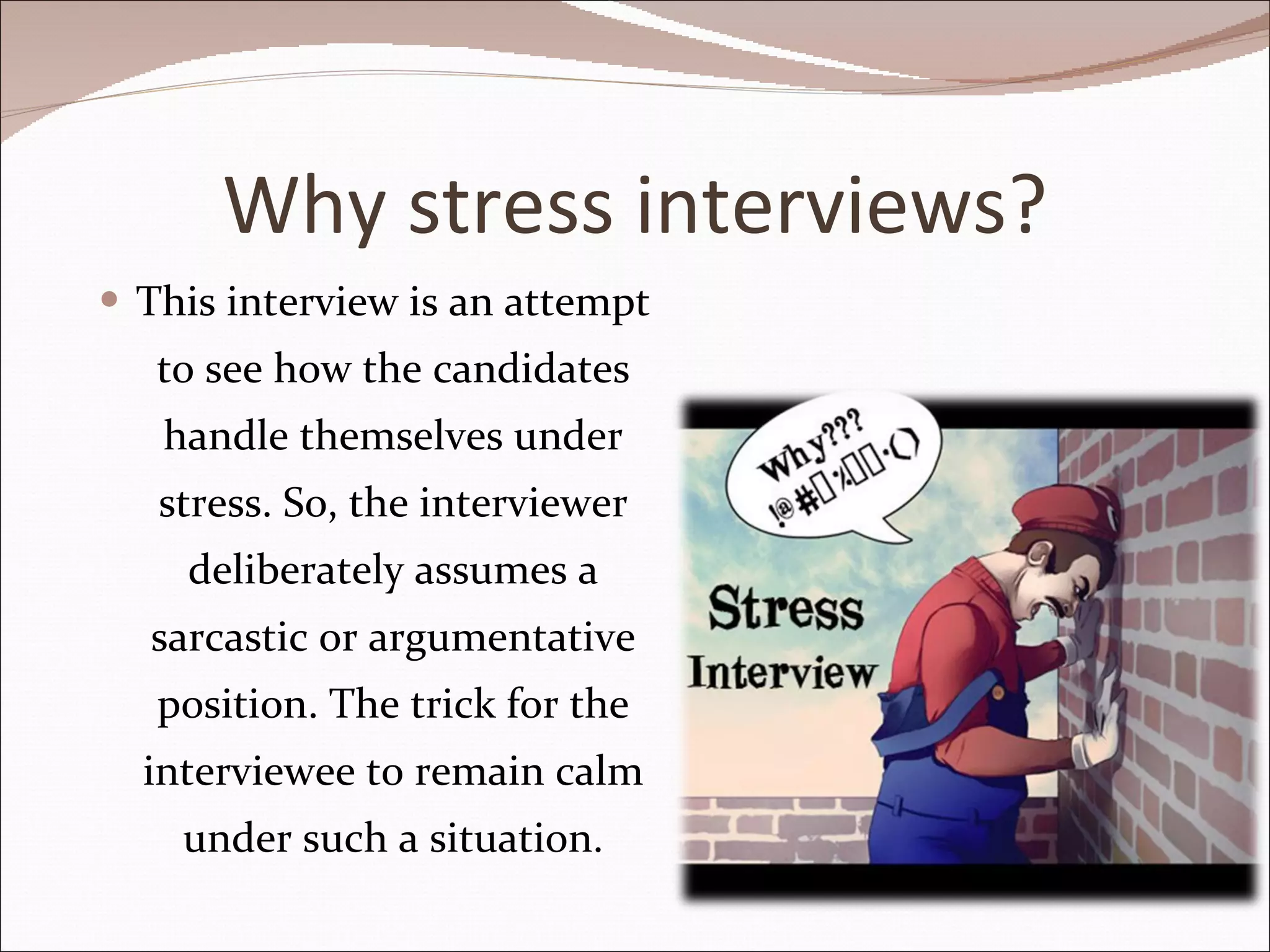 Why stress interviews? This interview is an attempt to see how the candidates handle themselves under stress. So, the interviewer deliberately assumes a sarcastic or argumentative position. The trick for the interviewee to remain calm under such a situation. 