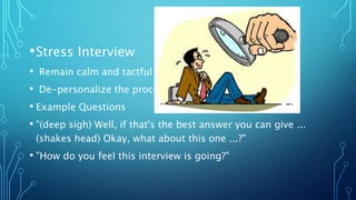 •Stress Interview
• Remain calm and tactful
• De-personalize the process
• Example Questions
• "(deep sigh) Well, if that's the best answer you can give ...
(shakes head) Okay, what about this one ...?"
• "How do you feel this interview is going?"
 