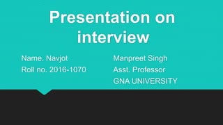 Presentation on
interview
Name. Navjot Manpreet Singh
Roll no. 2016-1070 Asst. Professor
GNA UNIVERSITY
 