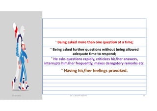 ¨ Being asked more than one question at a time;
¨ Being asked further questions without being allowed
adequate time to respond;
¨ He asks questions rapidly, criticizes his/her answers,
interrupts him/her frequently, makes derogatory remarks etc.
¨ Having his/her feelings provoked.
17-04-2021 Dr. C. Beulah Jayarani 20
 