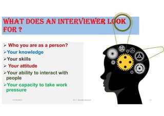 WHAT dOES AN INTERVIEWER LOOK
fOR ?
 Who you are as a person?
Your knowledge
Your skills
 Your attitude
Your ability to interact with
people
Your capacity to take work
pressure
17-04-2021 Dr. C. Beulah Jayarani 21
 
