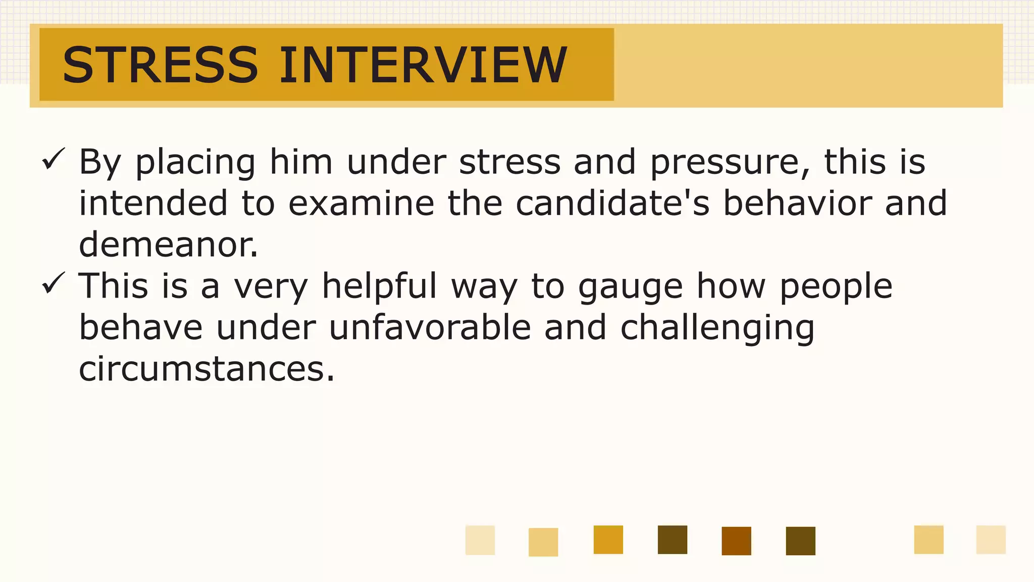 STRESS INTERVIEW
 By placing him under stress and pressure, this is
intended to examine the candidate's behavior and
demeanor.
 This is a very helpful way to gauge how people
behave under unfavorable and challenging
circumstances.
 