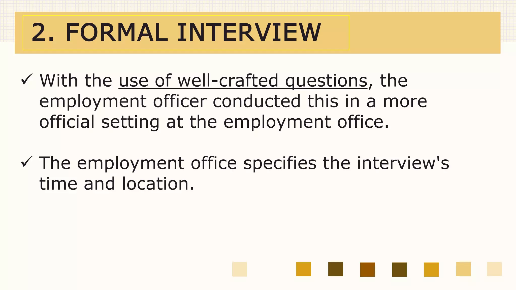 2. FORMAL INTERVIEW
 With the use of well-crafted questions, the
employment officer conducted this in a more
official setting at the employment office.
 The employment office specifies the interview's
time and location.
 