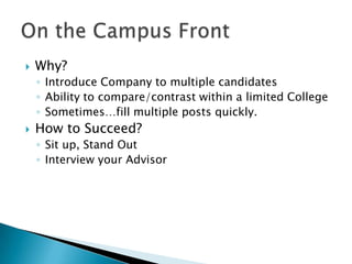 ?   Why?
    ? Introduce Company to multiple candidates
    ? Ability to compare/contrast within a limited College
    ? Sometimesfill multiple posts quickly.
?   How to Succeed?
    ? Sit up, Stand Out
    ? Interview your Advisor
 