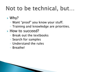 ?   Why?
    ? Want proof you know your stuff.
    ? Training and knowledge are priorities.
?   How to succeed?
    ?   Break out the textbooks
    ?   Search for samples
    ?   Understand the rules
    ?   Breathe!
 