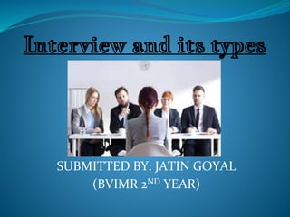 Interview and its types
SUBMITTED BY: JATIN GOYAL
(BVIMR 2ND YEAR)
 