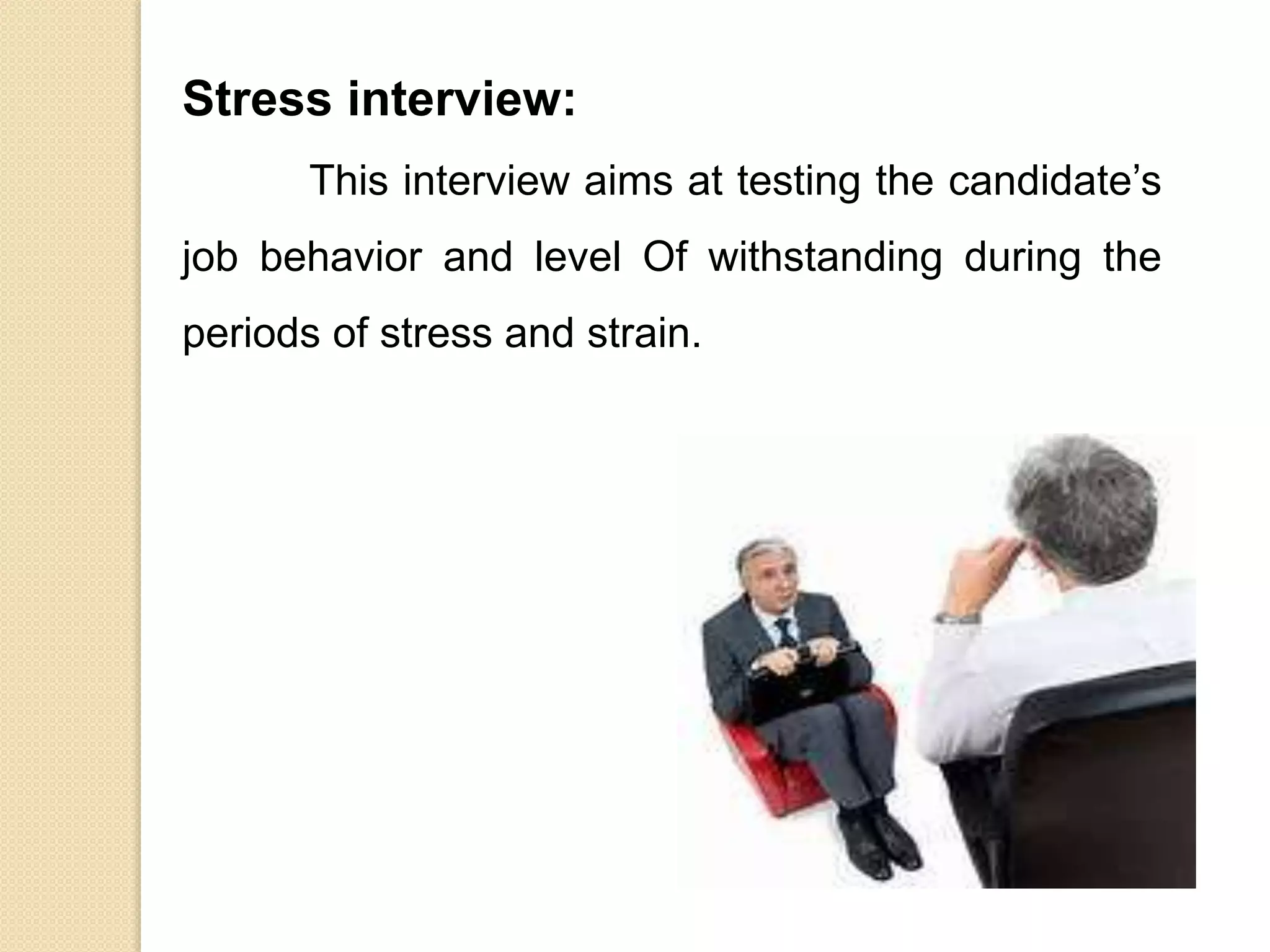 Stress interview:
This interview aims at testing the candidate’s
job behavior and level Of withstanding during the
periods of stress and strain.
 