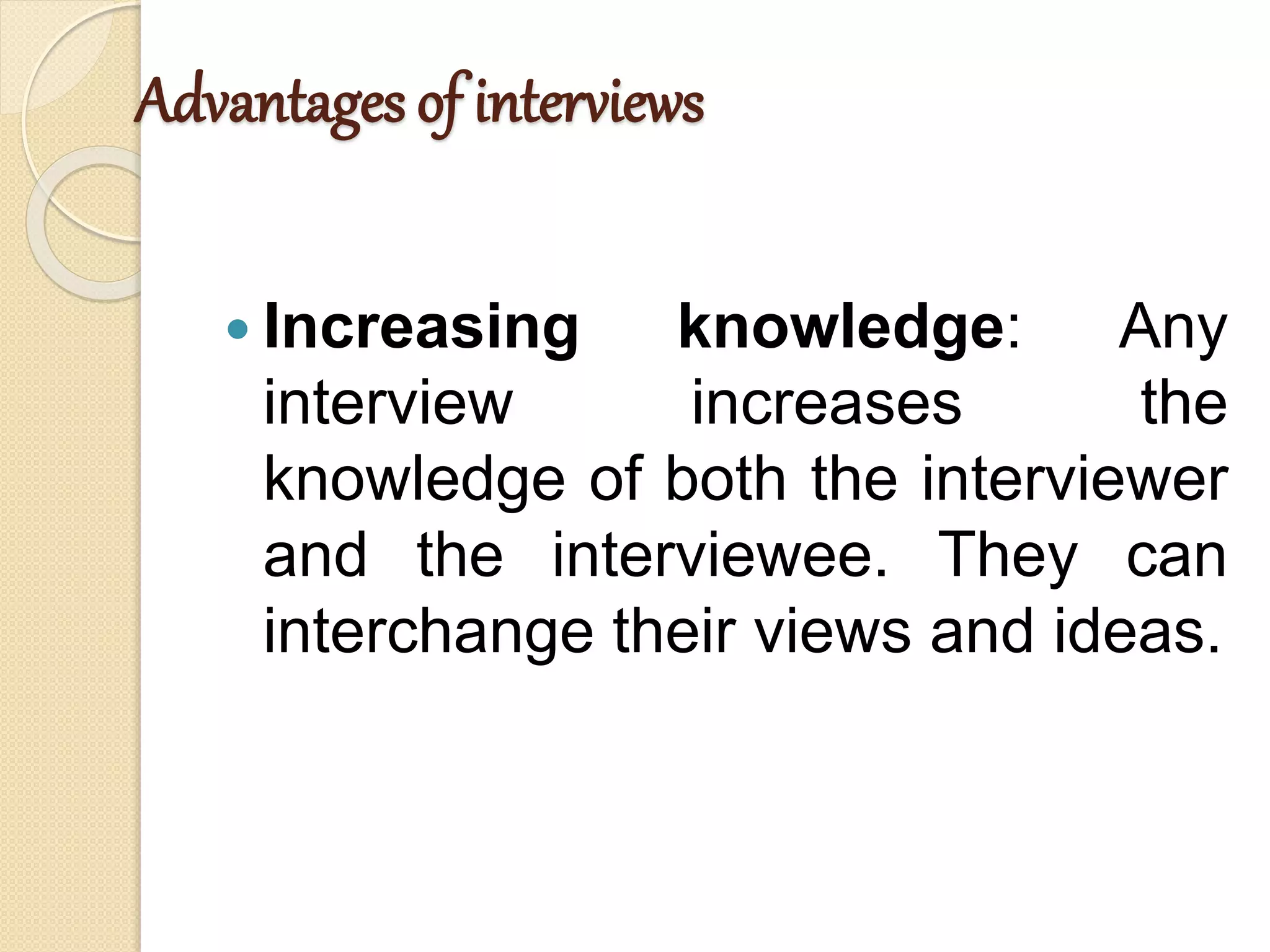 Advantages of interviews
 Increasing knowledge: Any
interview increases the
knowledge of both the interviewer
and the interviewee. They can
interchange their views and ideas.
 