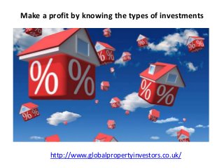 Make a profit by knowing the types of investments
http://www.globalpropertyinvestors.co.uk/
 