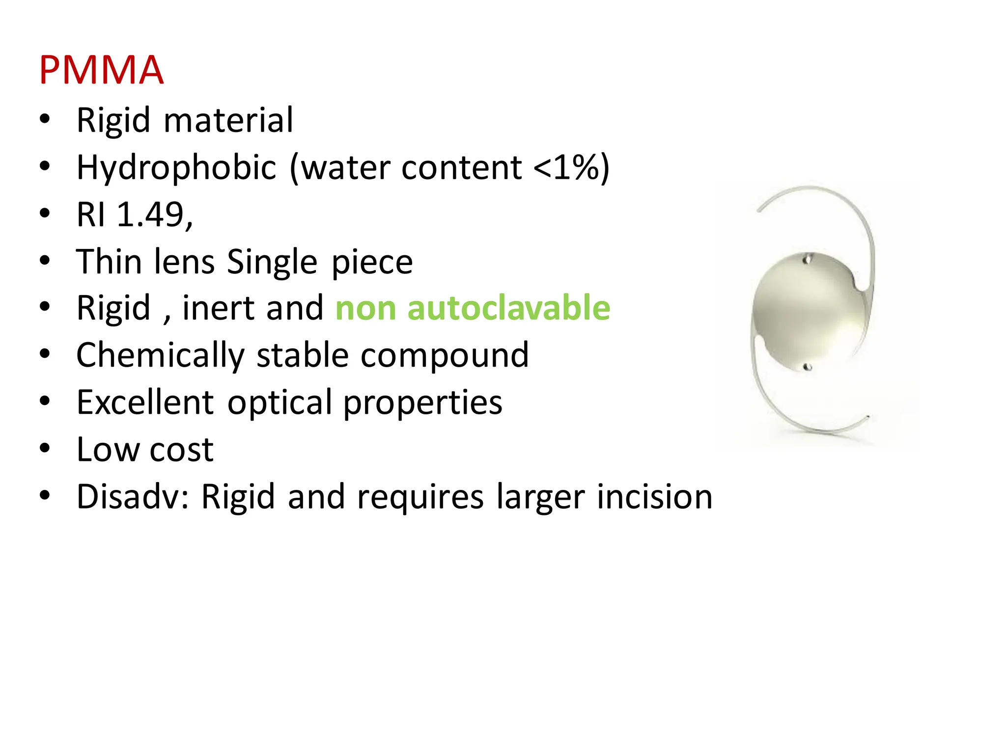 PMMA
• Rigid material
• Hydrophobic (water content <1%)
• RI 1.49,
• Thin lens Single piece
• Rigid , inert and non autoclavable
• Chemically stable compound
• Excellent optical properties
• Low cost
• Disadv: Rigid and requires larger incision
 