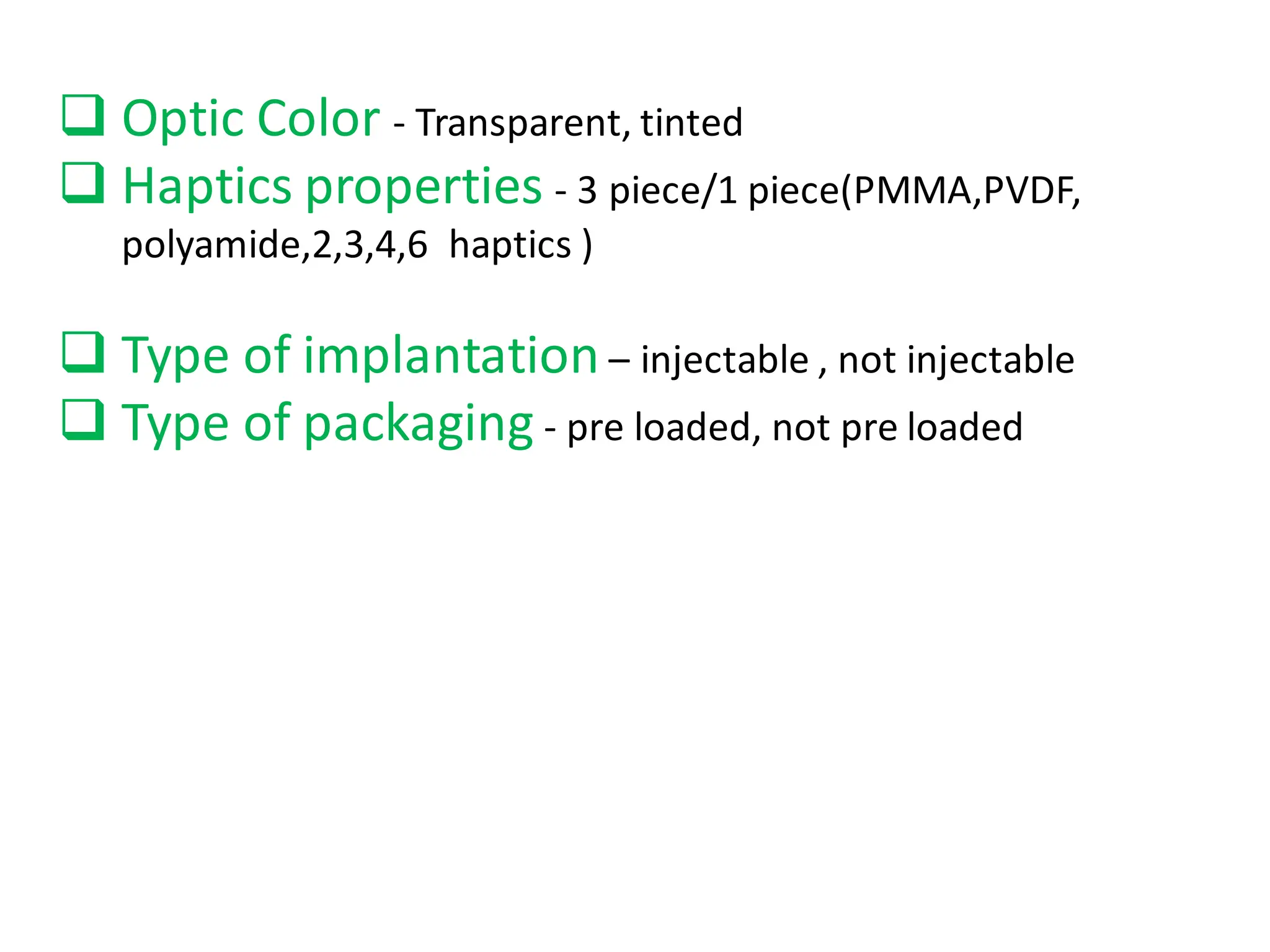 ❑ Optic Color - Transparent, tinted
❑ Haptics properties - 3 piece/1 piece(PMMA,PVDF,
polyamide,2,3,4,6 haptics )
❑ Type of implantation – injectable , not injectable
❑ Type of packaging - pre loaded, not pre loaded
 