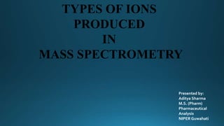 TYPES OF IONS
PRODUCED
IN
MASS SPECTROMETRY
Presented by:
Aditya Sharma
M.S. (Pharm)
Pharmaceutical
Analysis
NIPER Guwahati
 