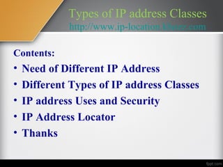 Types of IP address Classes
             http://www.ip-location.khozz.com

Contents:
•   Need of Different IP Address
•   Different Types of IP address Classes
•   IP address Uses and Security
•   IP Address Locator
•   Thanks
 