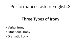 Performance Task in English 8
Three Types of Irony
•Verbal Irony
•Situational Irony
•Dramatic Irony
 