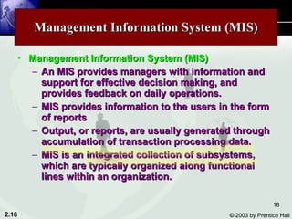Management Information System (MIS) Management Information System (MIS) An MIS provides managers with information and support for effective decision making, and provides feedback on daily operations. MIS provides information to the users in the form of reports Output, or reports, are usually generated through accumulation of transaction processing data. MIS is an integrated collection of subsystems, which are typically organized along functional lines within an organization. 