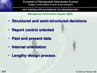Structured and semi-structured decisions Report control oriented Past and present data Internal orientation Lengthy design process Essentials of Management Information Systems Chapter 2 Information Systems in the Enterprise KEY SYSTEM APPLICATIONS IN THE ORGANIZATION Management Information System (MIS) 