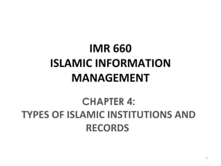 IMR 660
ISLAMIC INFORMATION
MANAGEMENT
CHAPTER 4:
TYPES OF ISLAMIC INSTITUTIONS AND
RECORDS
1
 