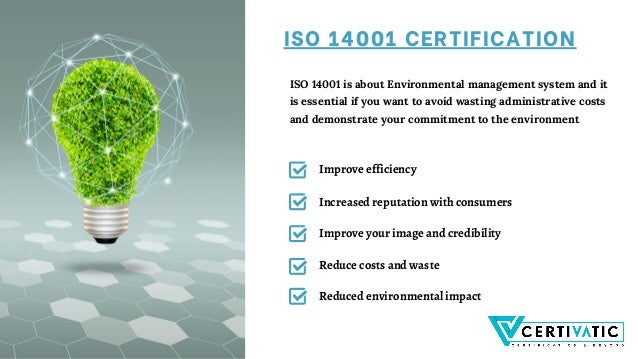 Improve efficiency
Increased reputation with consumers
Improve your image and credibility
Reduce costs and waste
Reduced environmental impact
ISO 14001 is about Environmental management system and it
is essential if you want to avoid wasting administrative costs
and demonstrate your commitment to the environment
ISO 14001 CERTIFICATION
 