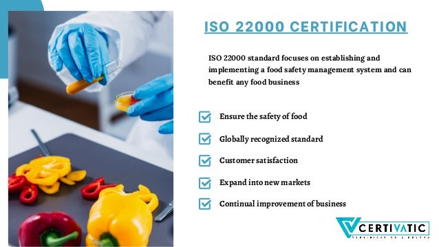 ISO 22000 CERTIFICATION
ISO 22000 standard focuses on establishing and
implementing a food safety management system and can
benefit any food business
Continual improvement of business
Expand into new markets
Customer satisfaction
Globally recognized standard
Ensure the safety of food
 