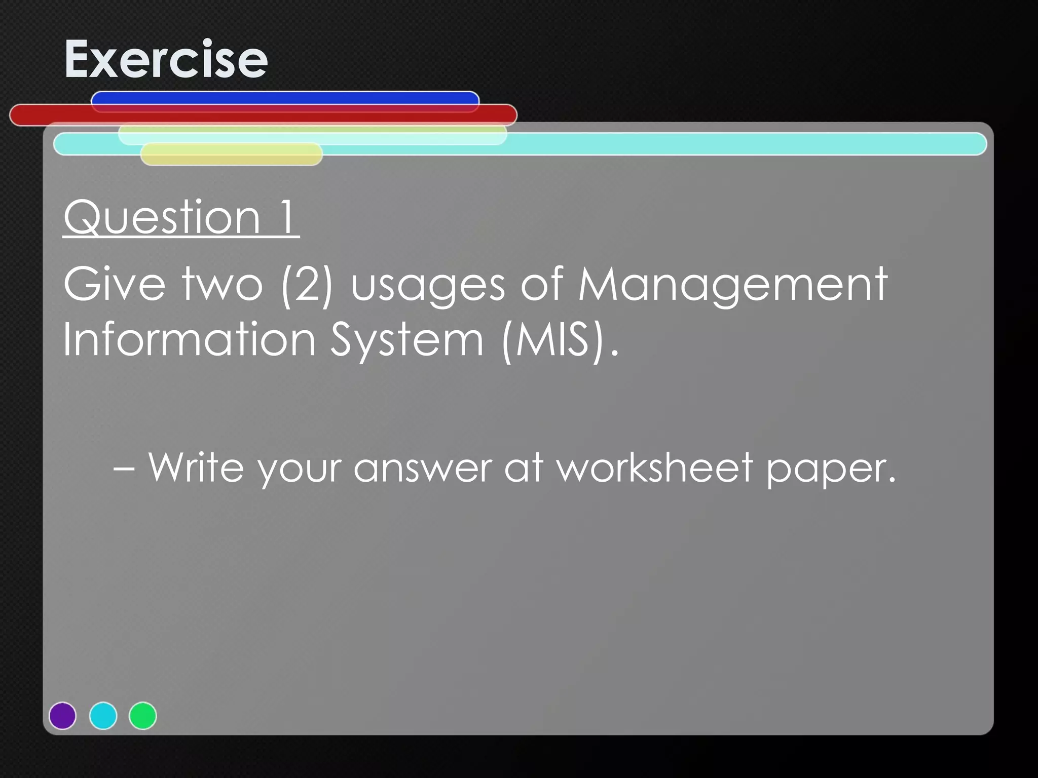 Exercise Question 1 Give two (2) usages of Management Information System (MIS). Write your answer at worksheet paper. 