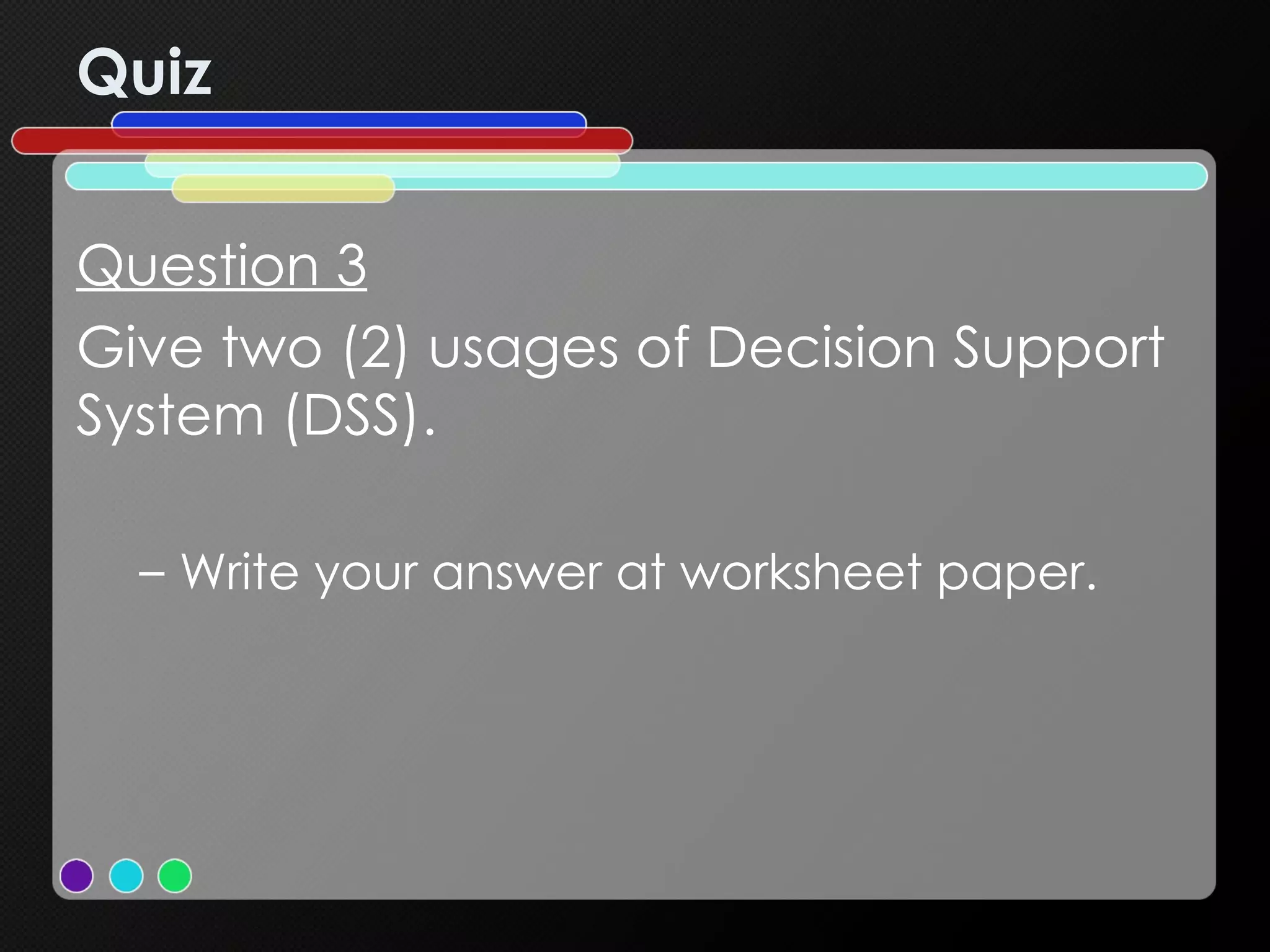 Quiz Question 3 Give two (2) usages of Decision Support System (DSS). Write your answer at worksheet paper. 
