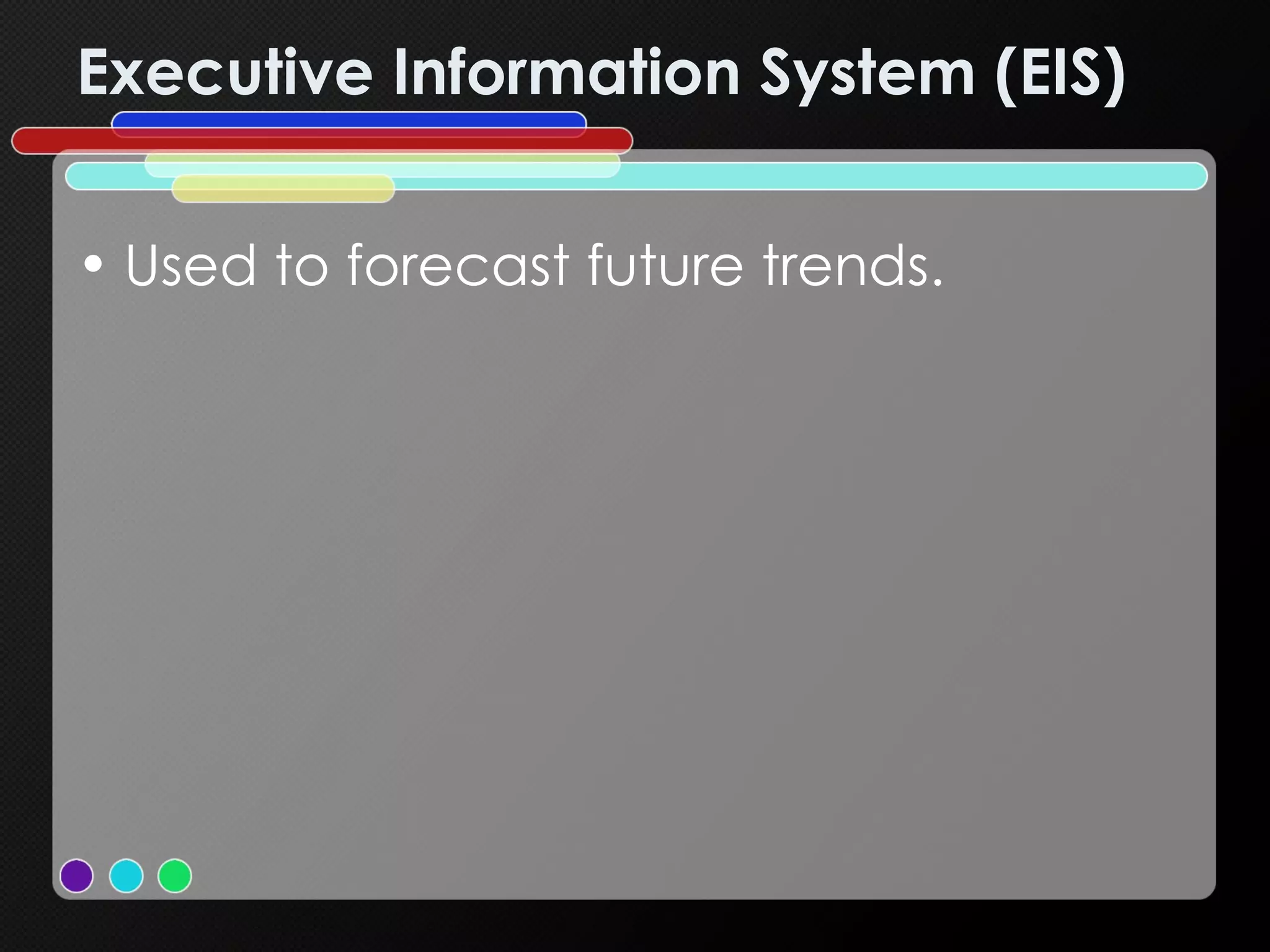 Executive Information System (EIS) Used to forecast future trends. 