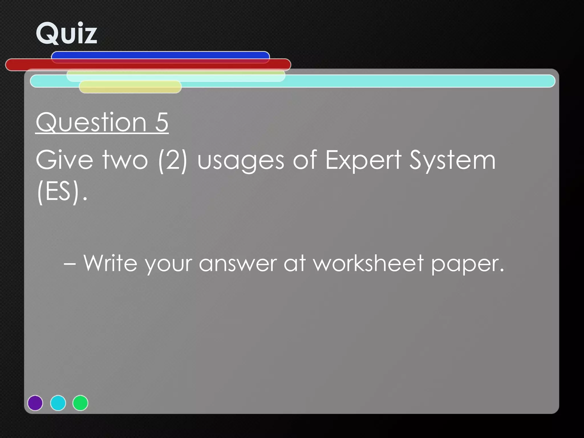 Quiz Question 5 Give two (2) usages of Expert System (ES). Write your answer at worksheet paper. 