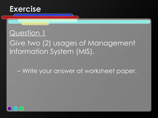 Exercise Question 1 Give two (2) usages of Management Information System (MIS). Write your answer at worksheet paper. 