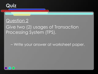 Quiz Question 2 Give two (2) usages of Transaction Processing System (TPS). Write your answer at worksheet paper. 