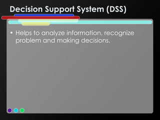 Decision Support System (DSS) Helps to analyze information, recognize problem and making decisions. 