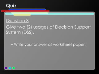 Quiz Question 3 Give two (2) usages of Decision Support System (DSS). Write your answer at worksheet paper. 