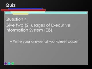 Quiz Question 4 Give two (2) usages of Executive Information System (EIS). Write your answer at worksheet paper. 