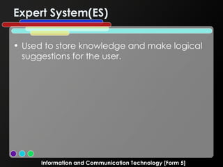 Expert System(ES) Used to store knowledge and make logical suggestions for the user. Information and Communication Technology [Form 5] 