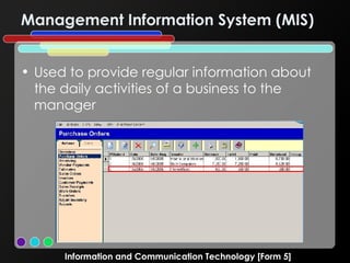 Management Information System (MIS) Used to provide regular information about the daily activities of a business to the manager Information and Communication Technology [Form 5] 