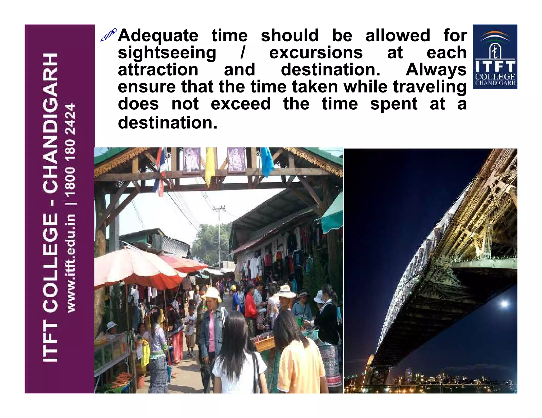 Adequate time should be allowed for
sightseeing / excursions at each
attraction and destination. Always
ensure that the time taken while traveling
does not exceed the time spent at a
destination.
 