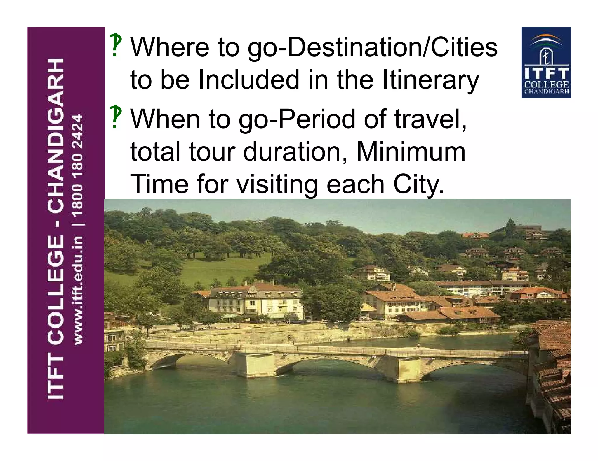  Where to go-Destination/Cities
to be Included in the Itinerary
 When to go-Period of travel,
total tour duration, Minimum
Time for visiting each City.
 