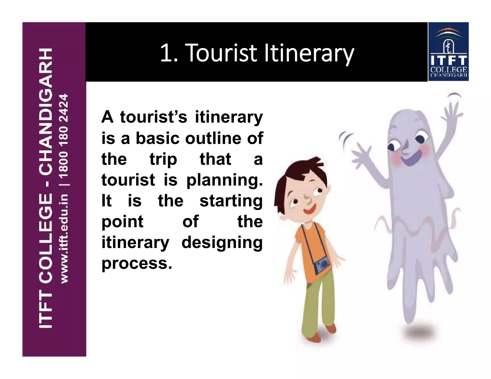 1. Tourist Itinerary
A tourist’s itinerary
is a basic outline of
the trip that a
tourist is planning.
It is the starting
point of the
itinerary designing
process.
 