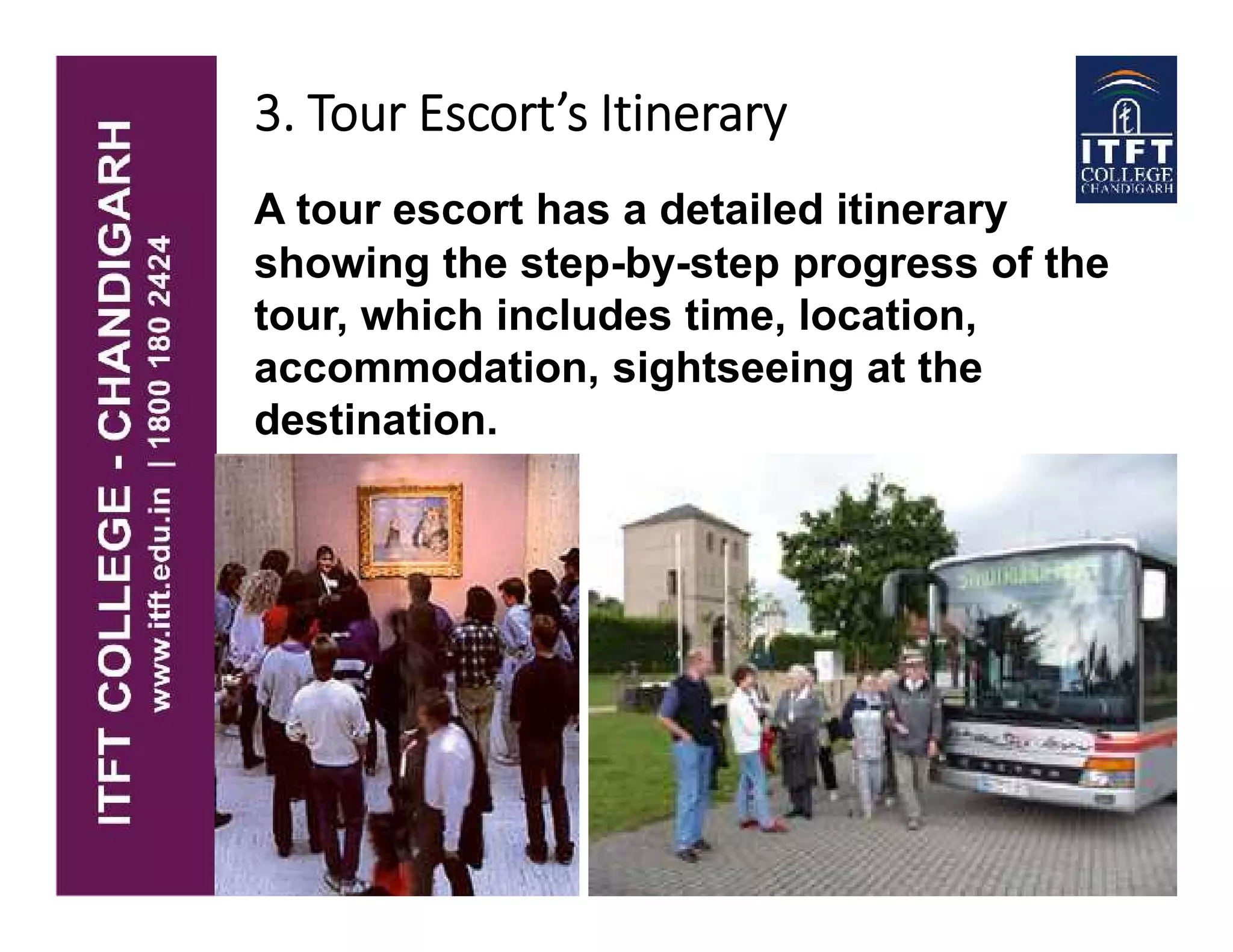 3. Tour Escort’s Itinerary
A tour escort has a detailed itinerary
showing the step-by-step progress of the
tour, which includes time, location,
accommodation, sightseeing at the
destination.
 