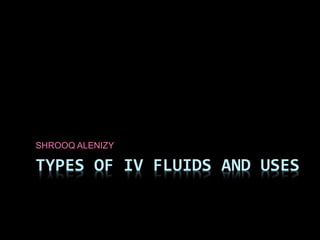 TYPES OF IV FLUIDS AND USES
SHROOQ ALENIZY
 