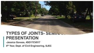 1
TYPES OF JOINTS- SEMINAR
PRESENTATION
-Jessica Goveas, 4SO17CV017
4th Year, Dept. of Civil Engineering, SJEC
 