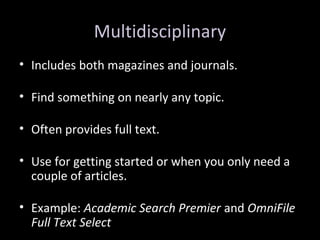 Multidisciplinary
• Includes both magazines and journals.
• Find something on nearly any topic.
• Often provides full text.
• Use for getting started or when you only need a
couple of articles.
• Example: Academic Search Premier and OmniFile
Full Text Select
 