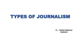 TYPES OF JOURNALISM
By – Omkar Rajaram
Kudache
 