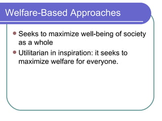 Welfare-Based Approaches Seeks to maximize well-being of society as a whole Utilitarian in inspiration: it seeks to maximize welfare for everyone. 
