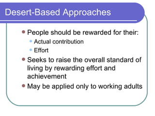 Desert-Based Approaches People should be rewarded for their: Actual contribution Effort Seeks to raise the overall standard of living by rewarding effort and achievement May be applied only to working adults 