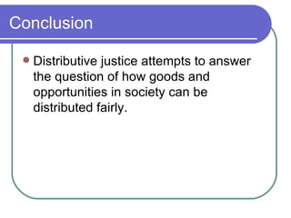 Conclusion Distributive justice attempts to answer the question of how goods and opportunities in society can be distributed fairly. 