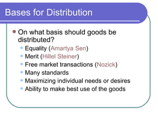 Bases for Distribution On what basis should goods be distributed? Equality ( Amartya Sen ) Merit ( Hillel Steiner ) Free market transactions ( Nozick ) Many standards Maximizing individual needs or desires Ability to make best use of the goods 
