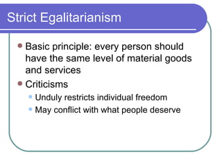 Strict Egalitarianism Basic principle: every person should have the same level of material goods and services Criticisms Unduly restricts individual freedom May conflict with what people deserve 