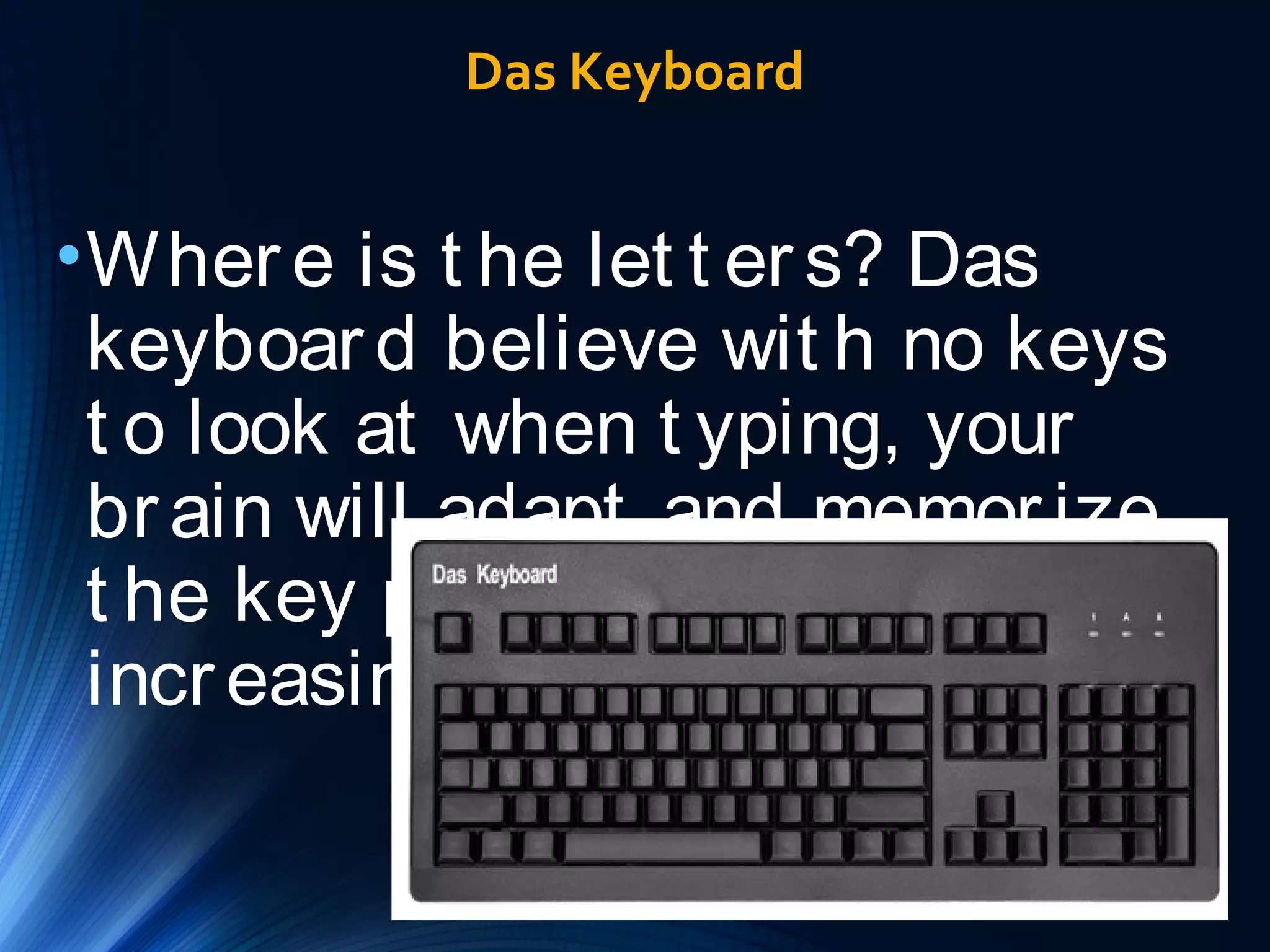 Das Keyboard 
•Wher e is t he let t er s? Das 
keyboar d believe wit h no keys 
t o look at when t yping, your 
br ain will adapt and memor ize 
t he key posit ion t hus 
incr easing t yping speed. 
 